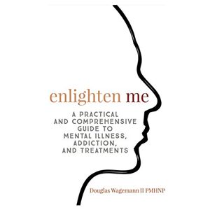 Douglas Wagemann Ii - Enlighten Me: A Practical And Comprehensive Guide To Mental Illness, Addiction, And Treatments