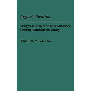 Douglas Walton - Arguer's Position: A Pragmatic Study Of Ad Hominem Attack, Criticism, Refutation, And Fallacy (contributions In Philosophy)
