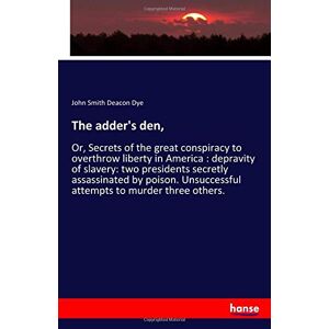 Dye, John Smith Deacon Dye - The Adder's Den,: Or, Secrets Of The Great Conspiracy To Overthrow Liberty In America : Depravity Of Slavery: Two Presidents Secretly Assassinated By ... Unsuccessful Attempts To Murder Three Others.
