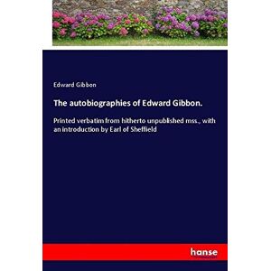 Edward Gibbon - The Autobiographies Of Edward Gibbon.: Printed Verbatim From Hitherto Unpublished Mss., With An Introduction By Earl Of Sheffield