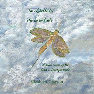 Elizabeth Clayton - La Libellule Or The Interlude: A Poetic Record Of The Heart In Beautiful Flight