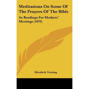 Elizabeth Twining - Meditations On Some Of The Prayers Of The Bible: As Readings For Mothers' Meetings (1876)