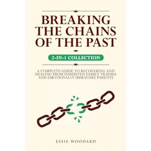 Essie Woodard - Breaking The Chains Of The Past: A Complete Guide To Recovering And Healing From Inherited Family Trauma And Emotionally Immature Parents (2-in-1 Collection) (generational Healing, Band 3)
