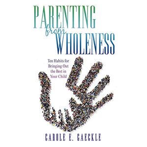 Gaeckle, Carole E. - Parenting From Wholeness: Ten Habits For Bringing Out The Best In Your Child