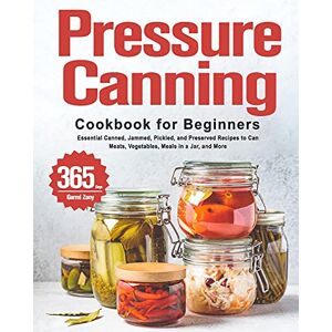 Garmi Zony - Pressure Canning Cookbook For Beginners: 365 Days Of Essential Canned, Jammed, Pickled, And Preserved Recipes To Can Meats, Vegetables, Meals In A Jar, And More