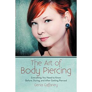 Genia Gaffaney - The Art Of Body Piercing: Everything You Need To Know Before, During, And After Getting Pierced