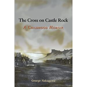 George Nakagawa - The Cross On Castle Rock: A Childhood Memoir