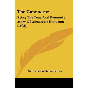 Gertrude Franklinatherton - The Conqueror: Being The True And Romantic Story Of Alexander Hamilton (1902)