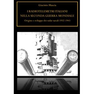 Giacinto Mascia - I Radiotelemetri Italiani Nella Seconda Guerra Mondiale. Origine E Sviluppo Dei Radar Navali 1932-1943