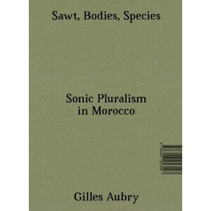 Gilles Aubry - Sawt, Bodies, Species: Sonic Pluralism In Morocco