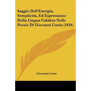 Giovanni Conia - Saggio Dell'energia, Semplicita¿, Ed Espressione Della Lingua Calabra Nelle Poesie Di Giovanni Conia (1834)