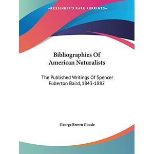 Goode, George Brown - Bibliographies Of American Naturalists: The Published Writings Of Spencer Fullerton Baird, 1843-1882
