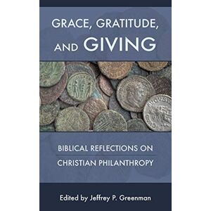Greenman, Jeffrey P. - Grace, Gratitude, And Giving: Biblical Reflections On Christian Philanthropy