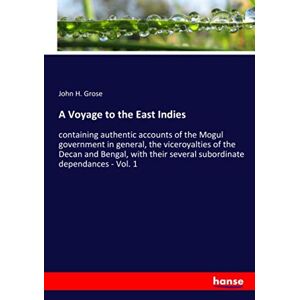 Grose, John H. Grose - A Voyage To The East Indies: Containing Authentic Accounts Of The Mogul Government In General, The Viceroyalties Of The Decan And Bengal, With Their Several Subordinate Dependances - Vol. 1