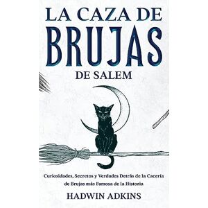 Hadwin Adkins - La Caza De Brujas De Salem: Curiosidades, Secretos Y Verdades Detrás De La Cacería De Brujas Más Famosa De La Historia