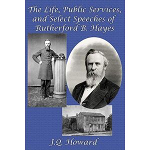 Howard, J. Q - The Life, Public Services, And Select Speeches Of Rutherford B. Hayes