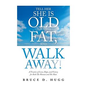 Hugg, Bruce D. - Tell Her She Is Old And Fat, And Walk Away!: A Treatise Of Love, Hope, And Victory For Both The Woman And The Man