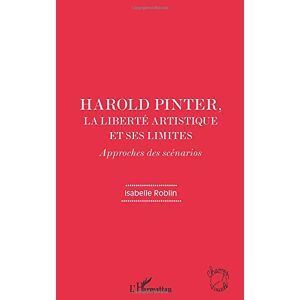 Isabelle Roblin - Harold Pinter, La Liberté Artistique Et Ses Limites: Approches Des Scénarios