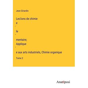 Jean Girardin - Lec¿ons De Chimie E¿le¿mentaire; Applique¿e Aux Arts Industriels, Chimie Organique: Tome 2