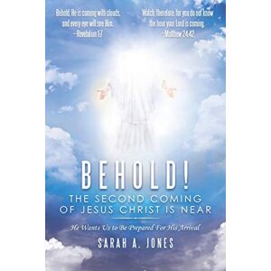 Jones, Sarah A. - Behold! The Second Coming Of Jesus Christ Is Near: He Wants Us To Be Prepared For His Arrival