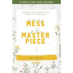 Joy Grant - From My Mess To His Masterpiece: Finding God's Love In The Middle Of The Mess