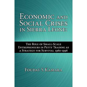 Kamara, Fouday S - Economic And Social Crises In Sierra Leone:: The Role Of Small-scale Entrepreneurs In Petty Trading As A Strategy For Survival 1960-1996