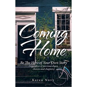 Karen Novy - Coming Home: Be The Hero Of Your Own Story (regardless Of Previous Chaos, Choices And Chapters)