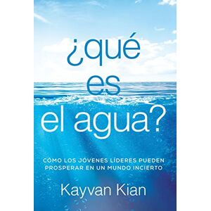 Kayvan Kian - ¿qué Es El Agua?: Cómo Los Jóvenes Líderes Pueden Prosperar En Un Mundo Incierto