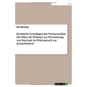 Kim Mensing - Rechtliche Grundlagen Der Netzneutralität. Die Pläne Der Telekom Zur Priorisierung Von Entertain Im Widerspruch Zur Zensurfreiheit?
