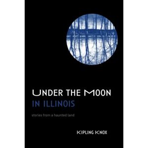 Kipling Knox - Under The Moon In Illinois: Stories From A Haunted Land