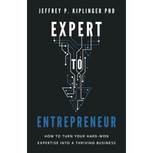 Kiplinger, Jeffrey P. - Expert To Entrepreneur: How To Turn Your Hard-won Expertise Into A Thriving Business