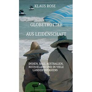 Klaus Rose - Globetrotter Aus Leidenschaft: Eine Reise Nach Indien, Bali, Australien, Neuseeland Und In Viele Länder Ostasiens