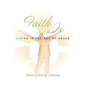Lacoste, Dawn Latorria - Faith Is: Living In The Age Of Grace