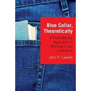 Lavelle, John F. - Blue Collar, Theoretically: A Post-marxist Approach To Working Class Literature