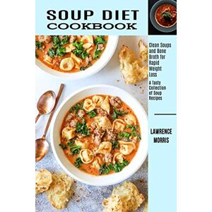 Lawrence Morris - Soup Diet Cookbook: Clean Soups And Bone Broth For Rapid Weight Loss (a Tasty Collection Of Soup Recipes)