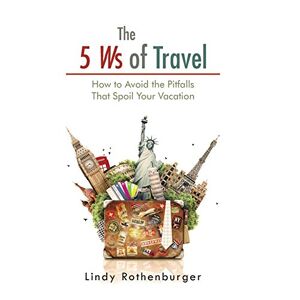 Lindy Rothenburger - The 5 Ws Of Travel: How To Avoid The Pitfalls That Spoil Your Vacation
