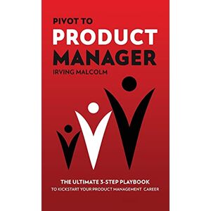 Malcolm Irving - Pivot To Product Manager: The Ultimate 3-step Playbook To Kickstart Your Product Management Career