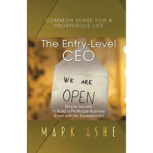 Mark Ashe - The Entry-level Ceo: Simple Secrets To Build A Profitable Business (even With No Experience!) (common Sense For A Prosperous Life)