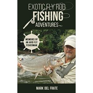 Mark Del Frate - Exotic Fly Rod Fishing Adventures: Memoirs Of An Avid Fly Fisherman