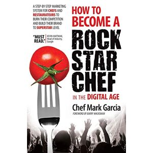 Mark Garcia - How To Become A Rock Star Chef In The Digital Age: A Step-by-step Marketing System For Chefs And Restaurateurs To Burn Their Competition And Build Their Brand To Superstar Level