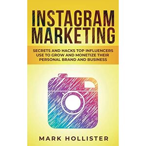 Mark Hollister - Instagram Marketing: Secrets And Hacks Top Influencers Use To Grow And Monetize Their Personal Brand And Business