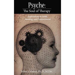 Matise Ph. D. M. Div, Miles J. - Psyche: The Soul Of Therapy Explorations In Faith, Meaning, And Committment