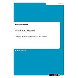 Matthias Domke - Politik Und Medien: Medien In Der Politik Oder Politik In Den Medien?