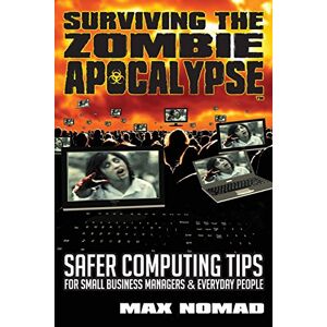 Max Nomad - Surviving The Zombie Apocalypse: Safer Computing Tips For Small Business Managers And Everyday People