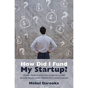 Mehul Darooka - How Did I Fund My Startup?: Stories From Across The Globe Including Silicon Valley Using Innovative Funding Means