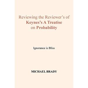Michael Brady - Reviewing The Reviewer's Of Keynes's A Treatise On Probability: Ignorance Is Bliss