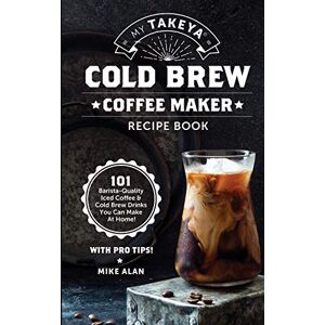 Mike Alan - My Takeya Cold Brew Coffee Maker Recipe Book: 101 Barrista-quality Iced Coffee & Cold Brew Drinks You Can Make At Home! (takeya Coffee & Tea Cookbooks (book 1), Band 1)