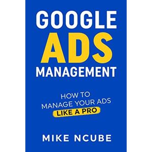 Mike Ncube - Google Ads Management: How To Manage Your Ads Like A Pro