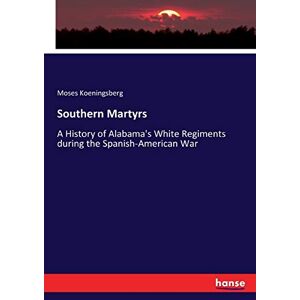 Moses Koeningsberg - Southern Martyrs: A History Of Alabama's White Regiments During The Spanish-american War