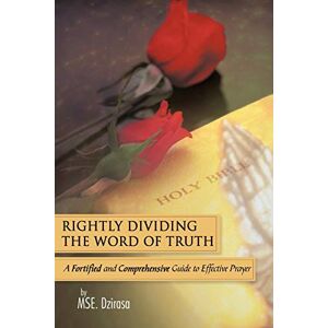 Mse Dzirasa - Rightly Dividing The Word Of Truth: A Fortified And Comprehensive Guide To Effective Prayer